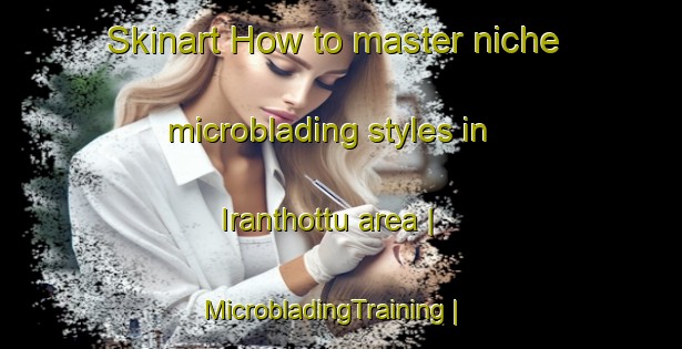 Skinart How to master niche microblading styles in Iranthottu area | MicrobladingTraining | MicrobladingClasses | SkinartTraining-India